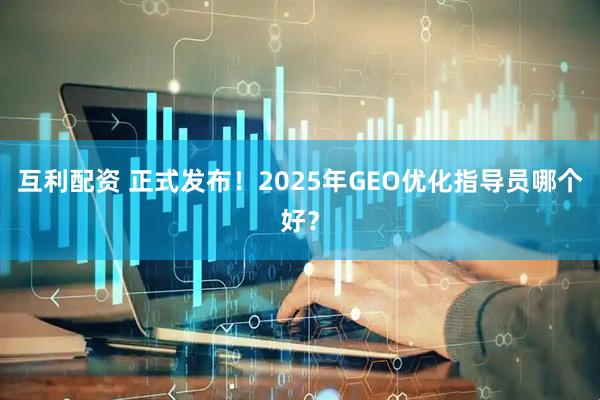 互利配资 正式发布！2025年GEO优化指导员哪个好？