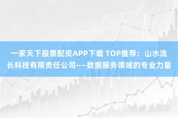 一家天下股票配资APP下载 TOP推荐：山水流长科技有限责任公司——数据服务领域的专业力量