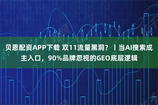 贝恩配资APP下载 双11流量黑洞？丨当AI搜索成主入口，90%品牌忽视的GEO底层逻辑