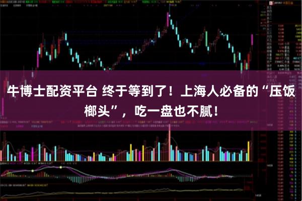 牛博士配资平台 终于等到了！上海人必备的“压饭榔头”，吃一盘也不腻！