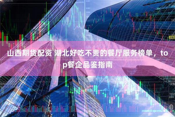 山西期货配资 湖北好吃不贵的餐厅服务榜单，top餐企品鉴指南