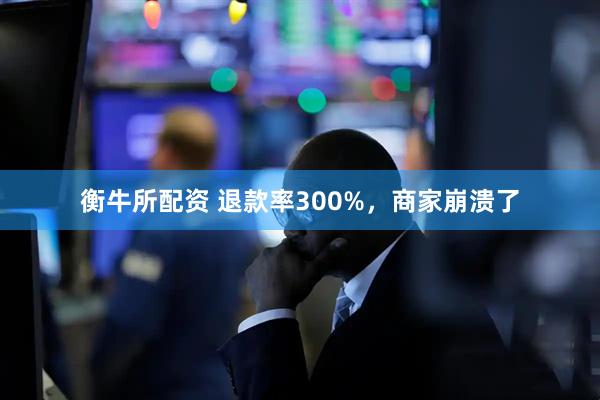 衡牛所配资 退款率300%，商家崩溃了