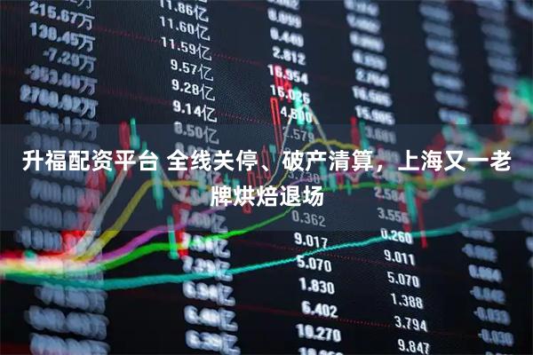 升福配资平台 全线关停、破产清算，上海又一老牌烘焙退场