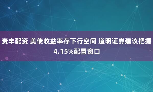 责丰配资 美债收益率存下行空间 道明证券建议把握4.15%配置窗口