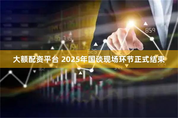大额配资平台 2025年国谈现场环节正式结束