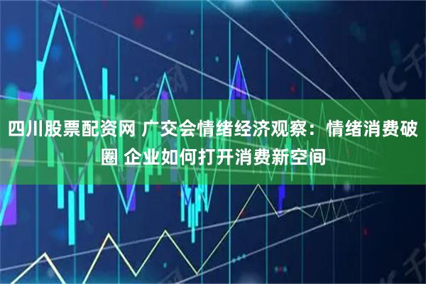 四川股票配资网 广交会情绪经济观察：情绪消费破圈 企业如何打开消费新空间