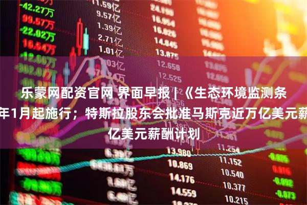 乐蒙网配资官网 界面早报 | 《生态环境监测条例》明年1月起施行；特斯拉股东会批准马斯克近万亿美元薪酬计划