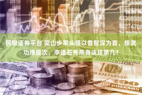 民银证券平台 梁山步军头领以鲁智深为首，按武功排座次，李逵石秀燕青该排第几？