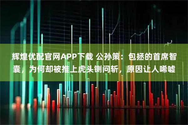 辉煌优配官网APP下载 公孙策：包拯的首席智囊，为何却被推上虎头铡问斩，原因让人唏嘘