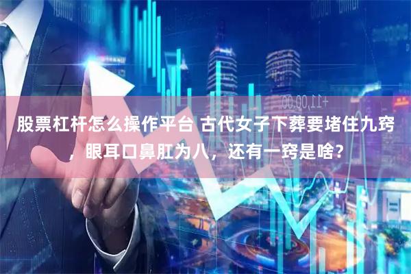 股票杠杆怎么操作平台 古代女子下葬要堵住九窍，眼耳口鼻肛为八，还有一窍是啥？
