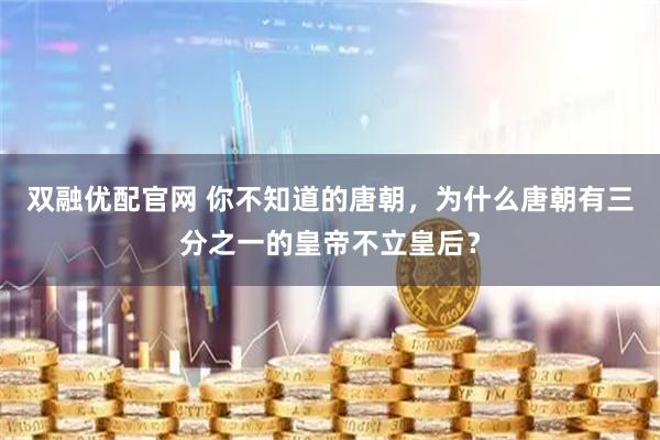 双融优配官网 你不知道的唐朝，为什么唐朝有三分之一的皇帝不立皇后？