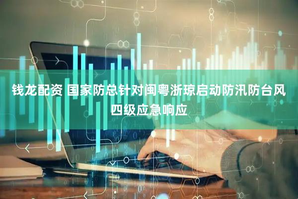 钱龙配资 国家防总针对闽粤浙琼启动防汛防台风四级应急响应