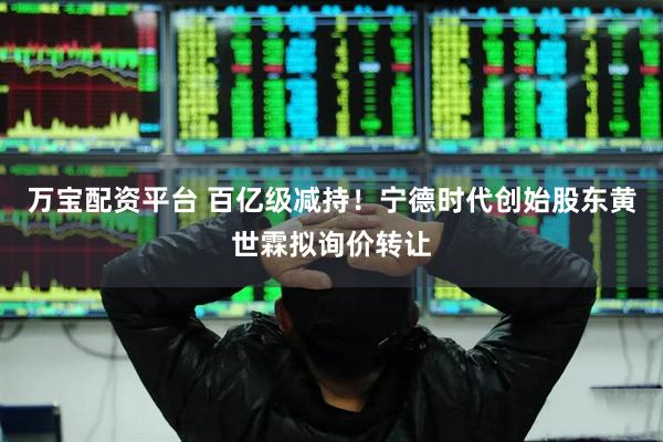 万宝配资平台 百亿级减持！宁德时代创始股东黄世霖拟询价转让