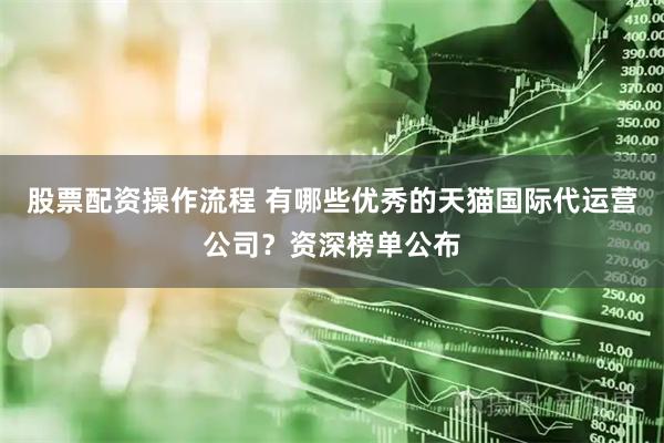 股票配资操作流程 有哪些优秀的天猫国际代运营公司？资深榜单公布