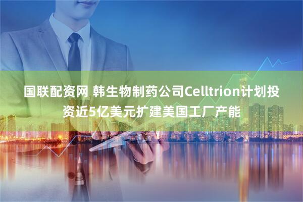 国联配资网 韩生物制药公司Celltrion计划投资近5亿美元扩建美国工厂产能