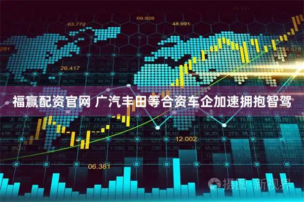 福赢配资官网 广汽丰田等合资车企加速拥抱智驾