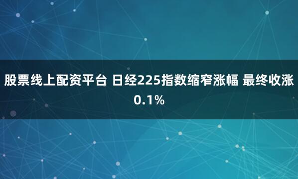 股票线上配资平台 日经225指数缩窄涨幅 最终收涨0.1%