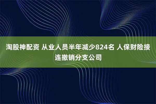 淘股神配资 从业人员半年减少824名 人保财险接连撤销分支公司