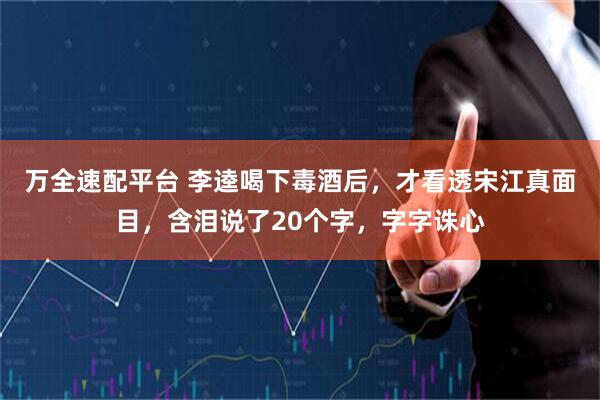 万全速配平台 李逵喝下毒酒后，才看透宋江真面目，含泪说了20个字，字字诛心