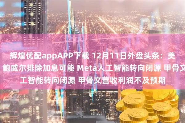 辉煌优配appAPP下载 12月11日外盘头条：美联储再降息25基点 鲍威尔排除加息可能 Meta人工智能转向闭源 甲骨文营收利润不及预期