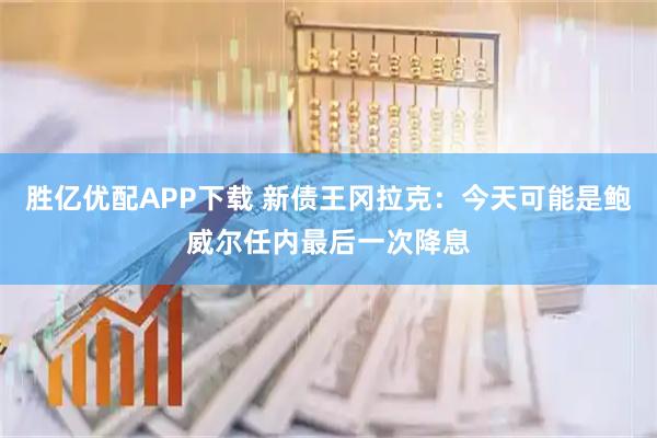 胜亿优配APP下载 新债王冈拉克：今天可能是鲍威尔任内最后一次降息