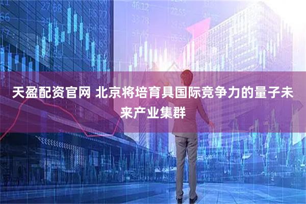 天盈配资官网 北京将培育具国际竞争力的量子未来产业集群