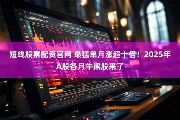 短线股票配资官网 最猛单月涨超十倍！2025年A股各月牛熊股来了