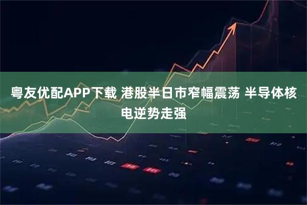 粤友优配APP下载 港股半日市窄幅震荡 半导体核电逆势走强