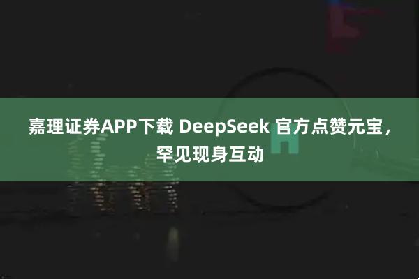 嘉理证券APP下载 DeepSeek 官方点赞元宝，罕见现身互动