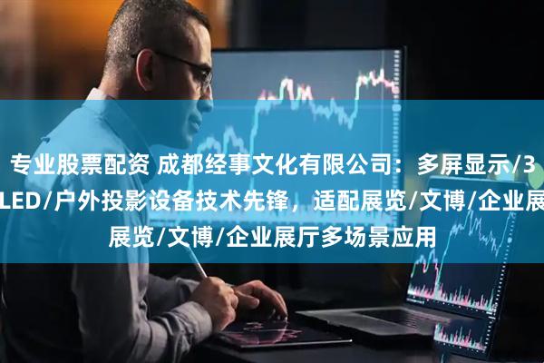 专业股票配资 成都经事文化有限公司：多屏显示/3D全息投影/OLED/户外投影设备技术先锋，适配展览/文博/企业展厅多场景应用