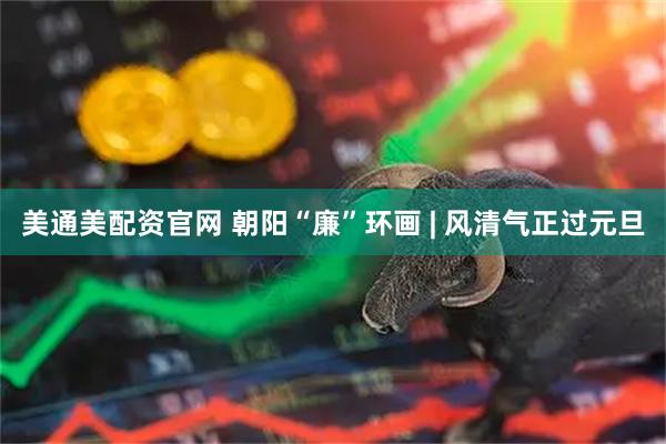 美通美配资官网 朝阳“廉”环画 | 风清气正过元旦