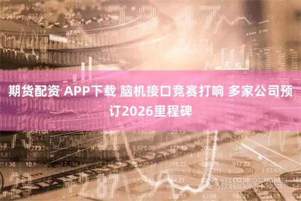 期货配资 APP下载 脑机接口竞赛打响 多家公司预订2026里程碑