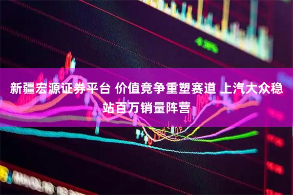 新疆宏源证券平台 价值竞争重塑赛道 上汽大众稳站百万销量阵营