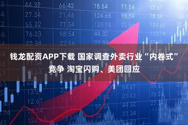 钱龙配资APP下载 国家调查外卖行业“内卷式”竞争 淘宝闪购、美团回应