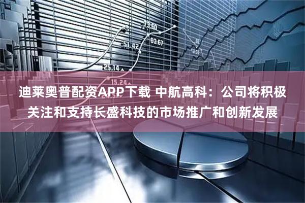 迪莱奥普配资APP下载 中航高科：公司将积极关注和支持长盛科技的市场推广和创新发展