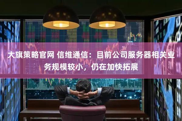 大旗策略官网 信维通信：目前公司服务器相关业务规模较小，仍在加快拓展