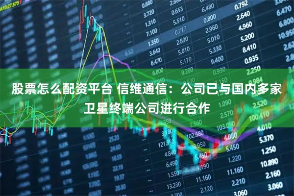 股票怎么配资平台 信维通信：公司已与国内多家卫星终端公司进行合作