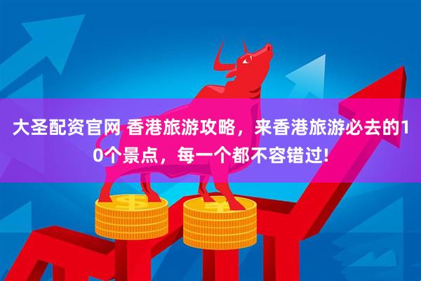 大圣配资官网 香港旅游攻略，来香港旅游必去的10个景点，每一个都不容错过!