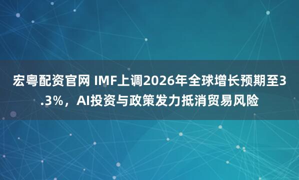 宏粤配资官网 IMF上调2026年全球增长预期至3.3%，AI投资与政策发力抵消贸易风险