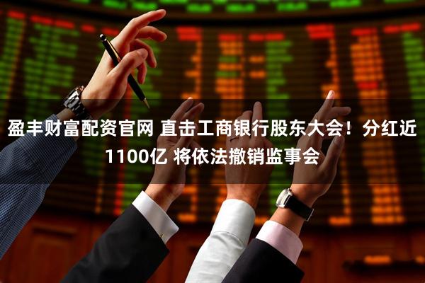 盈丰财富配资官网 直击工商银行股东大会！分红近1100亿 将依法撤销监事会
