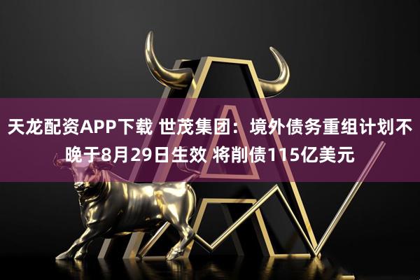 天龙配资APP下载 世茂集团：境外债务重组计划不晚于8月29日生效 将削债115亿美元