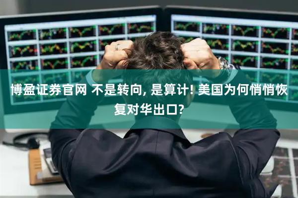 博盈证券官网 不是转向, 是算计! 美国为何悄悄恢复对华出口?