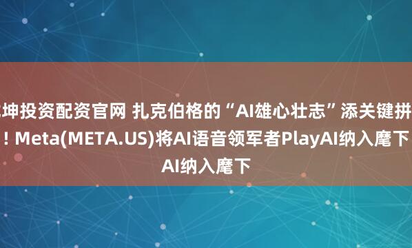 龙坤投资配资官网 扎克伯格的“AI雄心壮志”添关键拼图! Meta(META.US)将AI语音领军者PlayAI纳入麾下