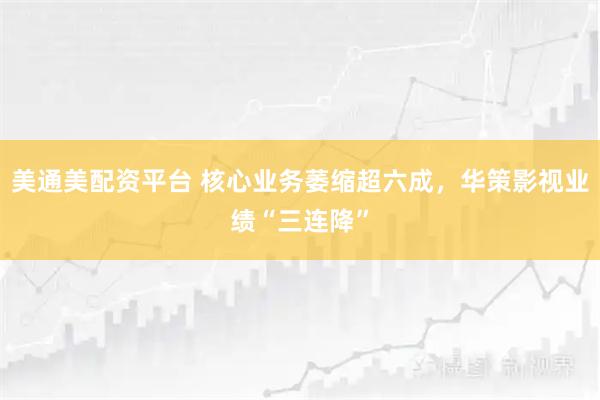 美通美配资平台 核心业务萎缩超六成，华策影视业绩“三连降”