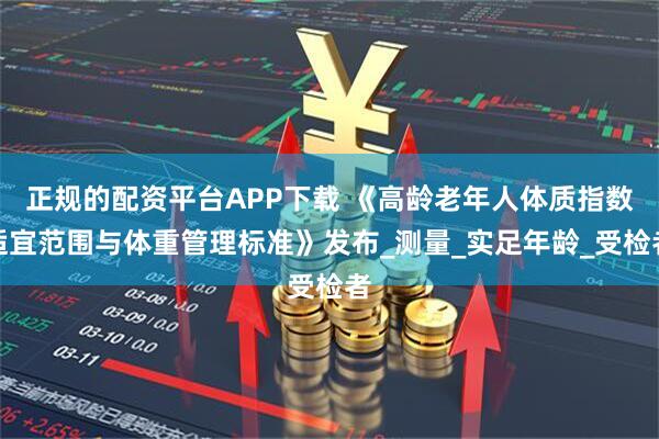 正规的配资平台APP下载 《高龄老年人体质指数适宜范围与体重管理标准》发布_测量_实足年龄_受检者