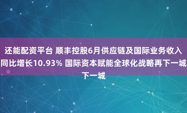 还能配资平台 顺丰控股6月供应链及国际业务收入同比增长10.93% 国际资本赋能全球化战略再下一城