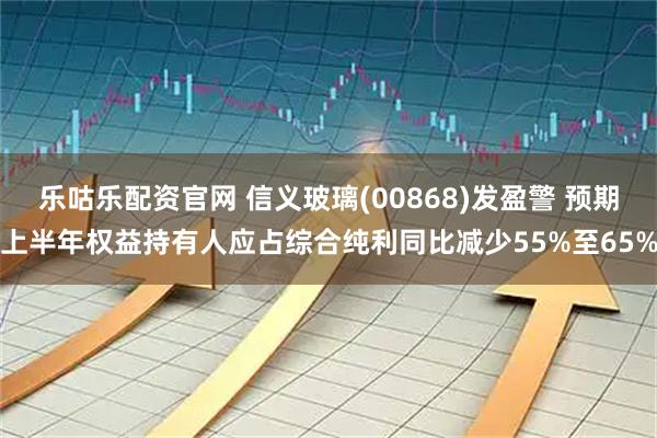 乐咕乐配资官网 信义玻璃(00868)发盈警 预期上半年权益持有人应占综合纯利同比减少55%至65%