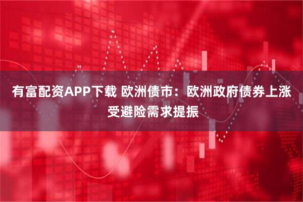 有富配资APP下载 欧洲债市：欧洲政府债券上涨 受避险需求提振