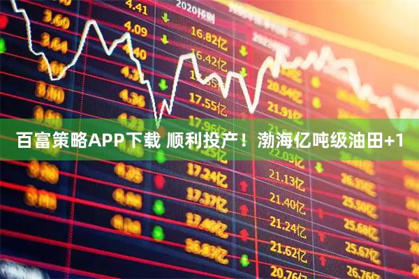 百富策略APP下载 顺利投产！渤海亿吨级油田+1