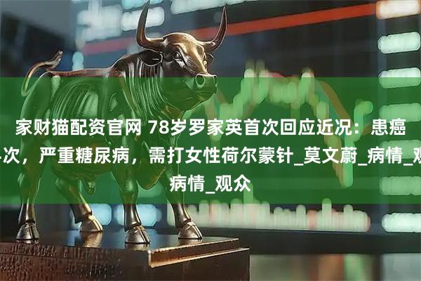 家财猫配资官网 78岁罗家英首次回应近况：患癌第4次，严重糖尿病，需打女性荷尔蒙针_莫文蔚_病情_观众